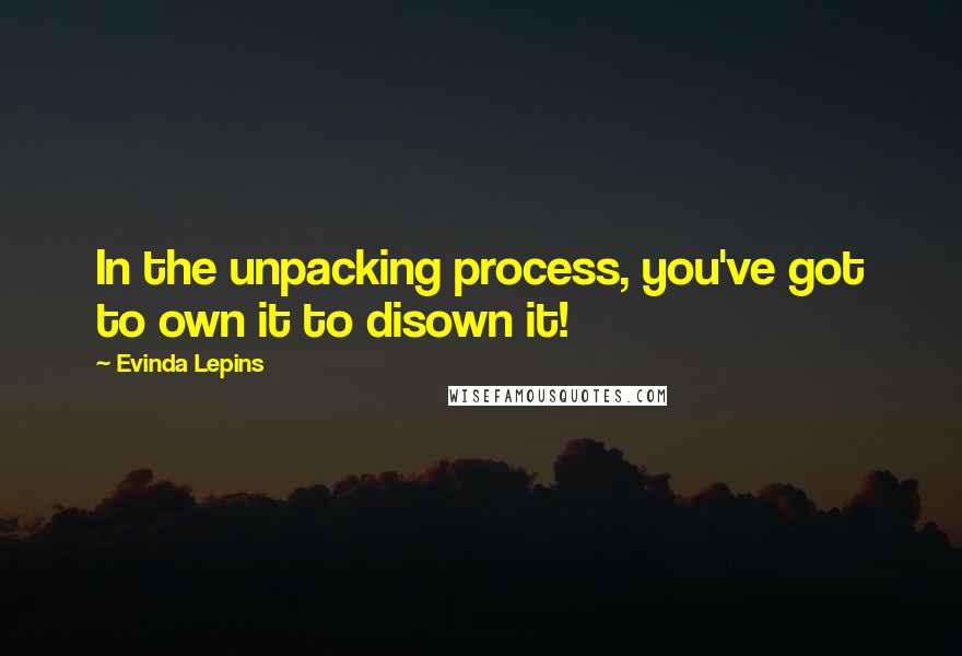 Evinda Lepins Quotes: In the unpacking process, you've got to own it to disown it!