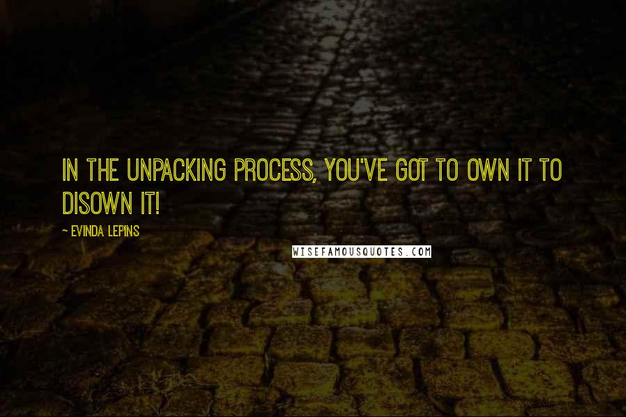 Evinda Lepins Quotes: In the unpacking process, you've got to own it to disown it!