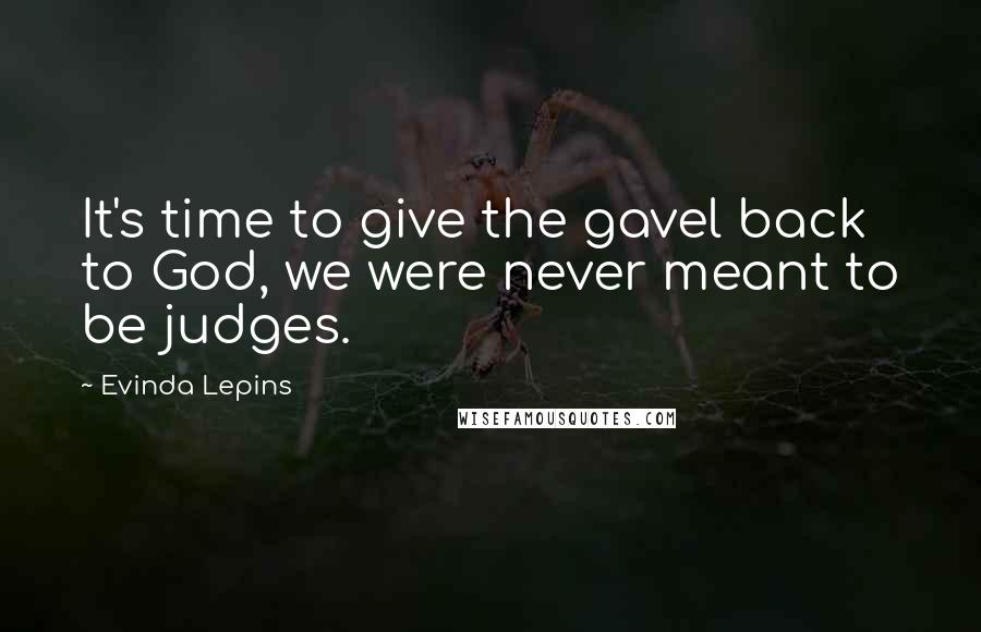 Evinda Lepins Quotes: It's time to give the gavel back to God, we were never meant to be judges.