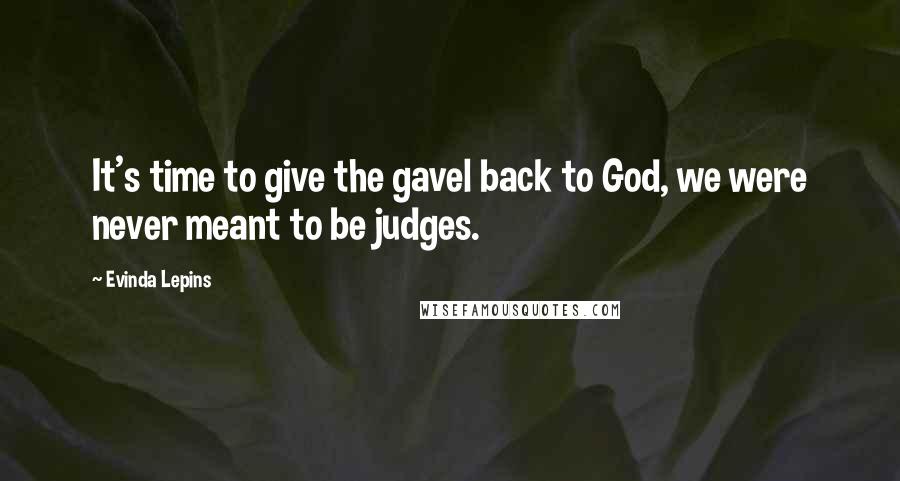 Evinda Lepins Quotes: It's time to give the gavel back to God, we were never meant to be judges.