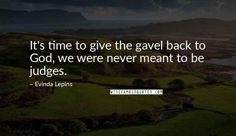 Evinda Lepins Quotes: It's time to give the gavel back to God, we were never meant to be judges.