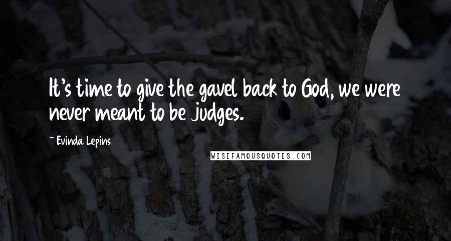 Evinda Lepins Quotes: It's time to give the gavel back to God, we were never meant to be judges.