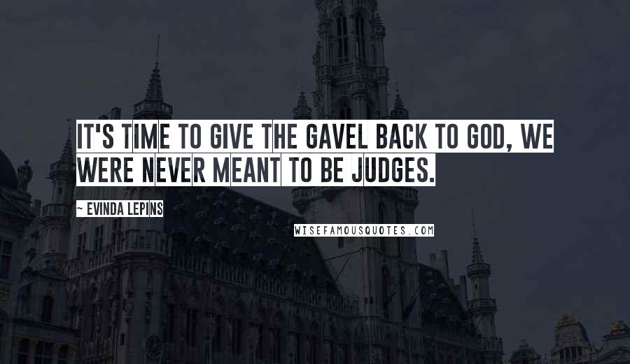 Evinda Lepins Quotes: It's time to give the gavel back to God, we were never meant to be judges.