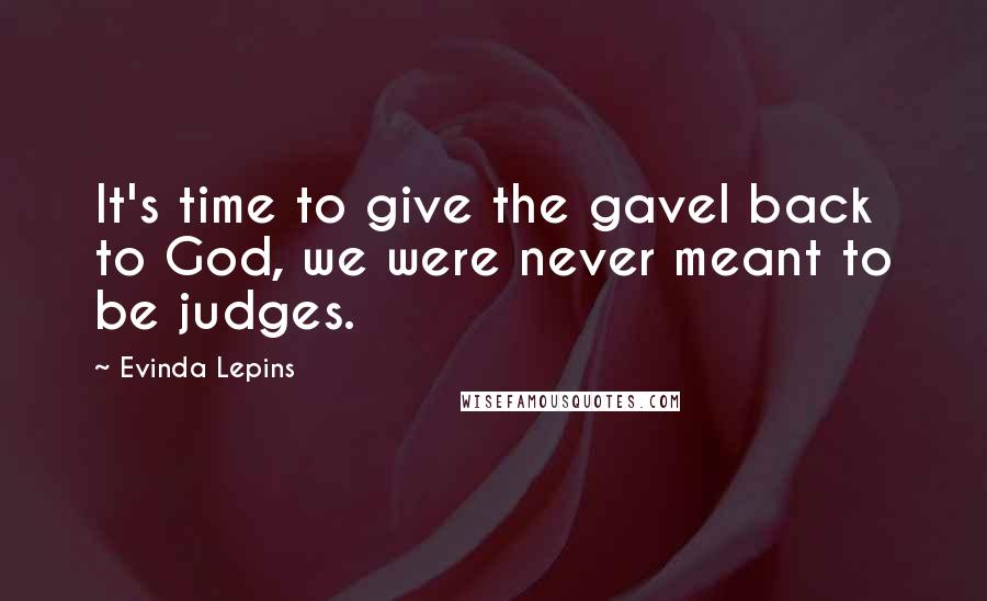 Evinda Lepins Quotes: It's time to give the gavel back to God, we were never meant to be judges.