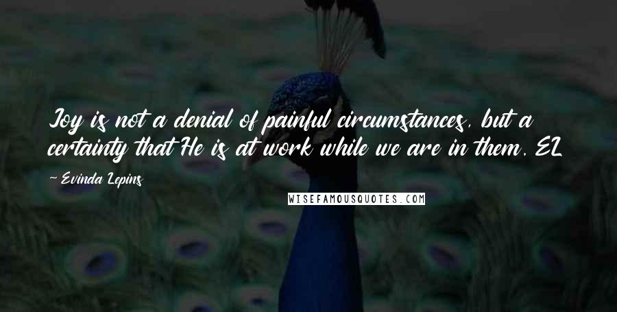 Evinda Lepins Quotes: Joy is not a denial of painful circumstances, but a certainty that He is at work while we are in them. EL