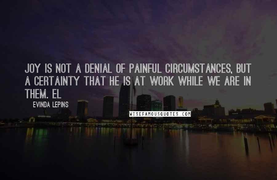 Evinda Lepins Quotes: Joy is not a denial of painful circumstances, but a certainty that He is at work while we are in them. EL