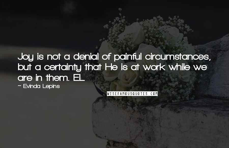 Evinda Lepins Quotes: Joy is not a denial of painful circumstances, but a certainty that He is at work while we are in them. EL