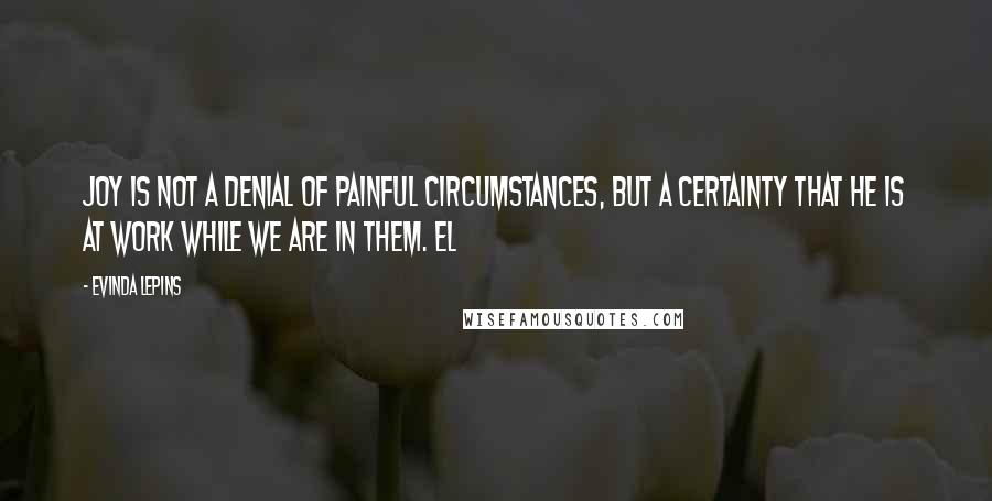 Evinda Lepins Quotes: Joy is not a denial of painful circumstances, but a certainty that He is at work while we are in them. EL