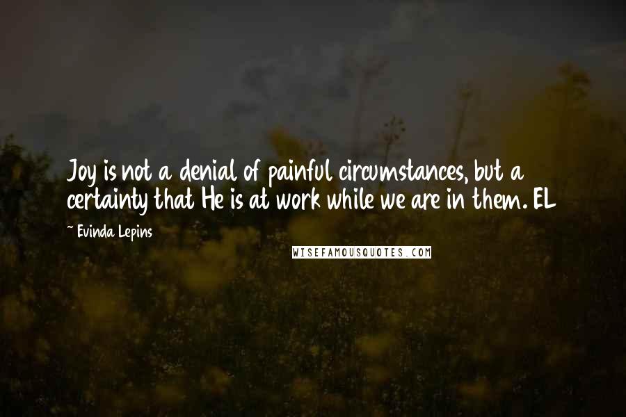 Evinda Lepins Quotes: Joy is not a denial of painful circumstances, but a certainty that He is at work while we are in them. EL