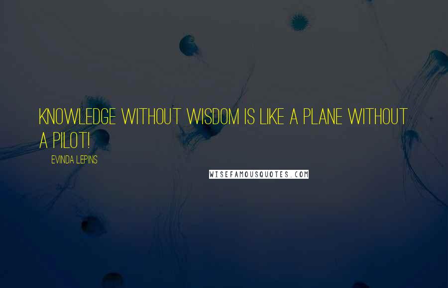 Evinda Lepins Quotes: Knowledge without wisdom is like a plane without a pilot!