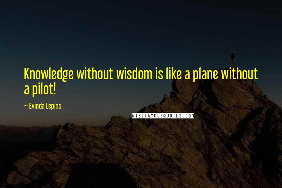 Evinda Lepins Quotes: Knowledge without wisdom is like a plane without a pilot!