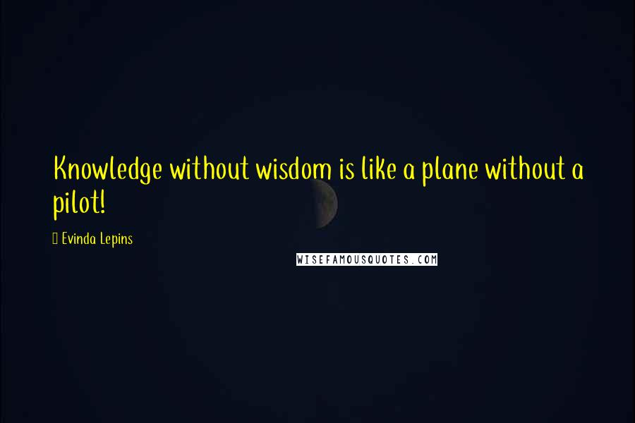 Evinda Lepins Quotes: Knowledge without wisdom is like a plane without a pilot!