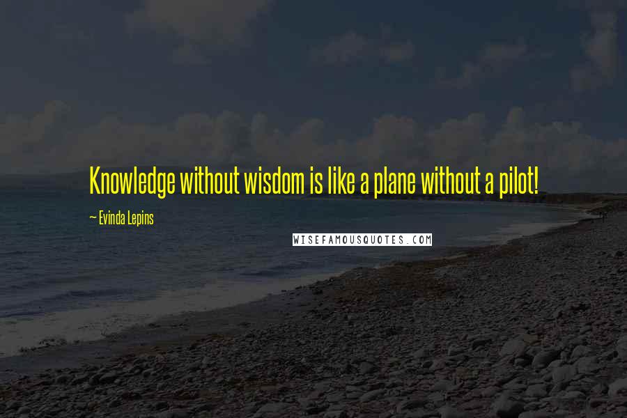 Evinda Lepins Quotes: Knowledge without wisdom is like a plane without a pilot!