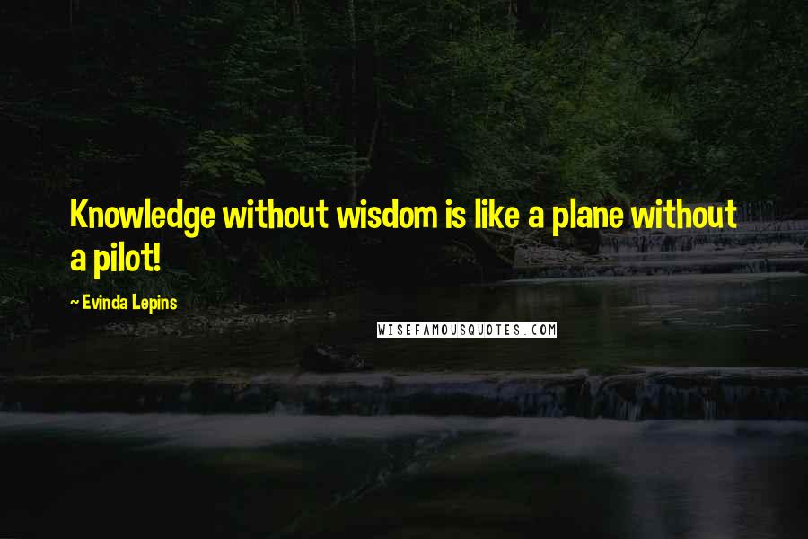 Evinda Lepins Quotes: Knowledge without wisdom is like a plane without a pilot!