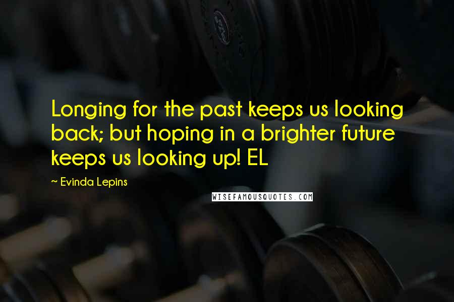 Evinda Lepins Quotes: Longing for the past keeps us looking back; but hoping in a brighter future keeps us looking up! EL