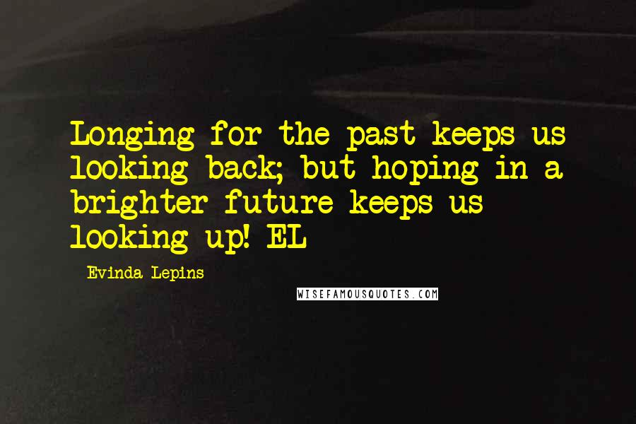 Evinda Lepins Quotes: Longing for the past keeps us looking back; but hoping in a brighter future keeps us looking up! EL