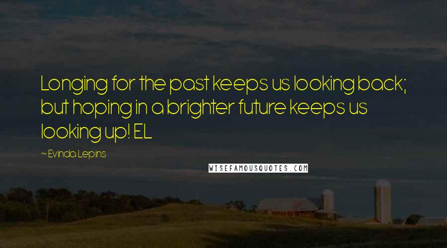 Evinda Lepins Quotes: Longing for the past keeps us looking back; but hoping in a brighter future keeps us looking up! EL