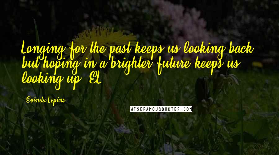 Evinda Lepins Quotes: Longing for the past keeps us looking back; but hoping in a brighter future keeps us looking up! EL