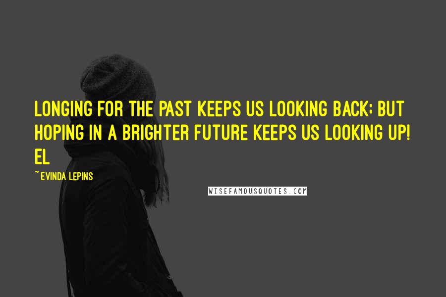 Evinda Lepins Quotes: Longing for the past keeps us looking back; but hoping in a brighter future keeps us looking up! EL