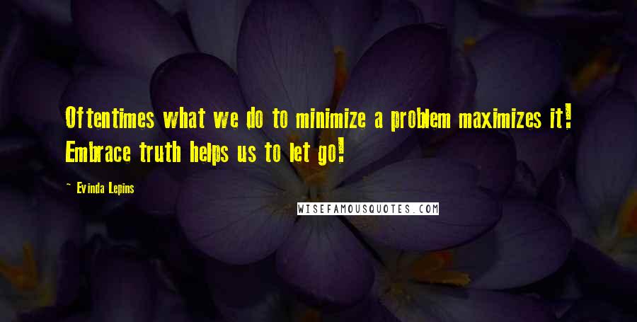 Evinda Lepins Quotes: Oftentimes what we do to minimize a problem maximizes it! Embrace truth helps us to let go!