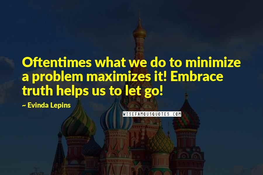 Evinda Lepins Quotes: Oftentimes what we do to minimize a problem maximizes it! Embrace truth helps us to let go!