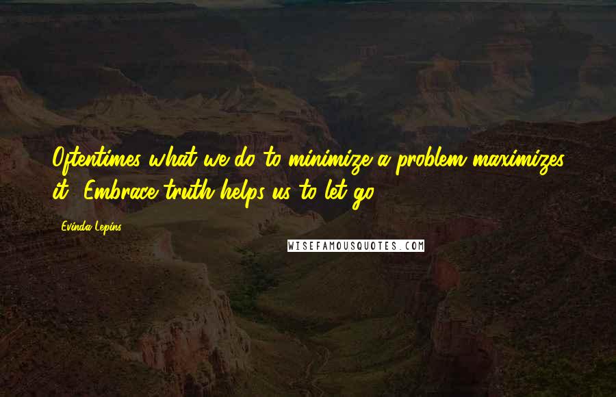 Evinda Lepins Quotes: Oftentimes what we do to minimize a problem maximizes it! Embrace truth helps us to let go!