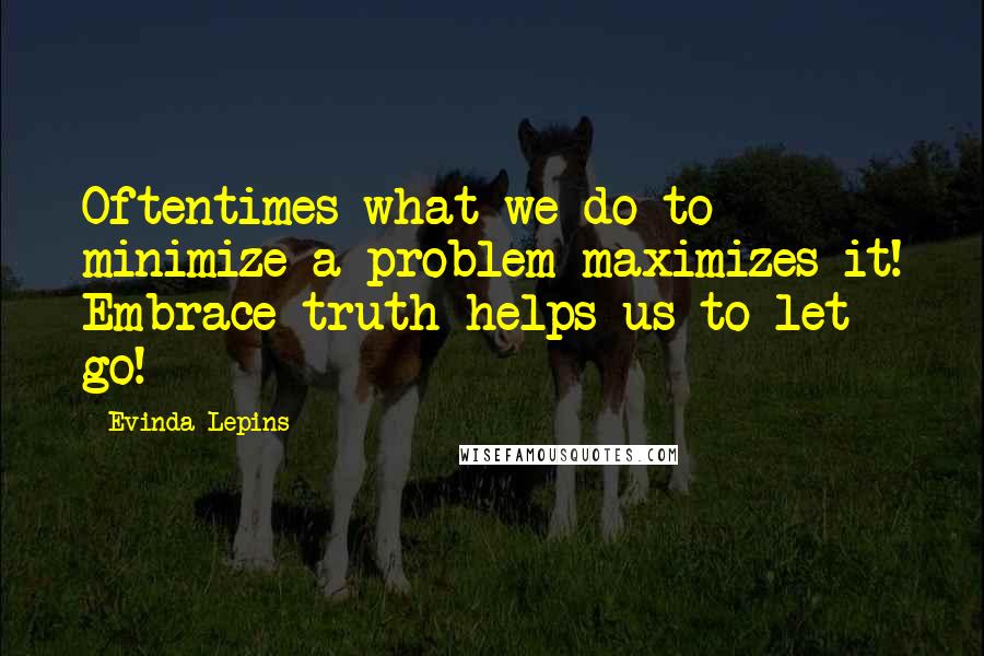 Evinda Lepins Quotes: Oftentimes what we do to minimize a problem maximizes it! Embrace truth helps us to let go!