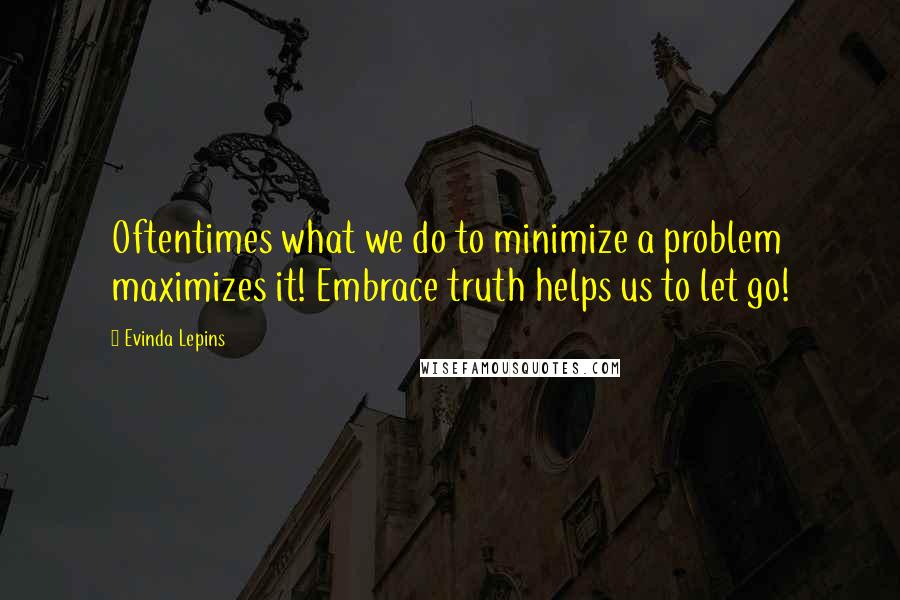 Evinda Lepins Quotes: Oftentimes what we do to minimize a problem maximizes it! Embrace truth helps us to let go!