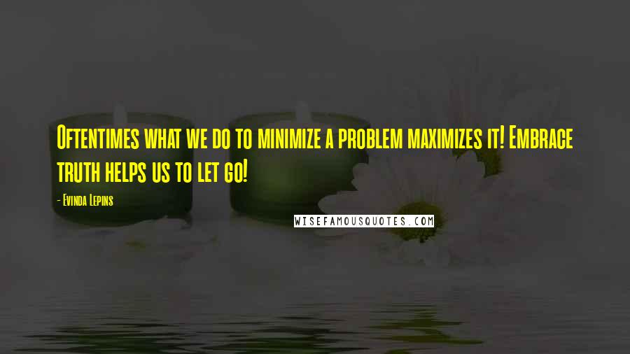 Evinda Lepins Quotes: Oftentimes what we do to minimize a problem maximizes it! Embrace truth helps us to let go!