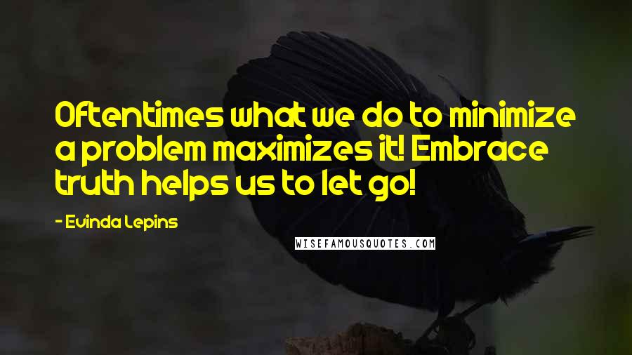 Evinda Lepins Quotes: Oftentimes what we do to minimize a problem maximizes it! Embrace truth helps us to let go!