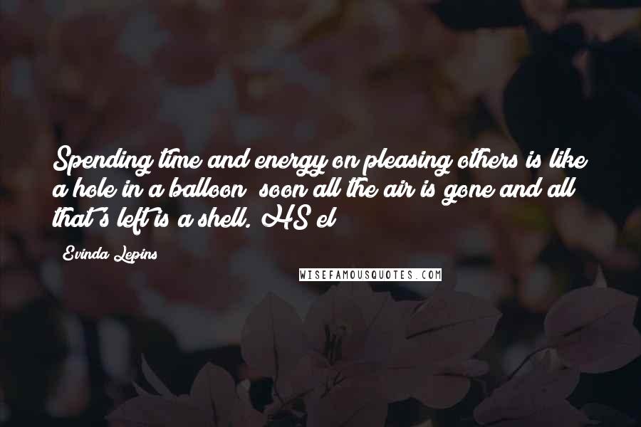 Evinda Lepins Quotes: Spending time and energy on pleasing others is like a hole in a balloon; soon all the air is gone and all that's left is a shell. HS/el