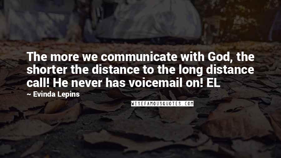 Evinda Lepins Quotes: The more we communicate with God, the shorter the distance to the long distance call! He never has voicemail on! EL