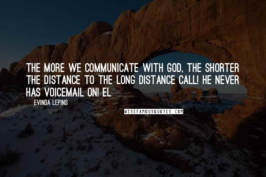 Evinda Lepins Quotes: The more we communicate with God, the shorter the distance to the long distance call! He never has voicemail on! EL