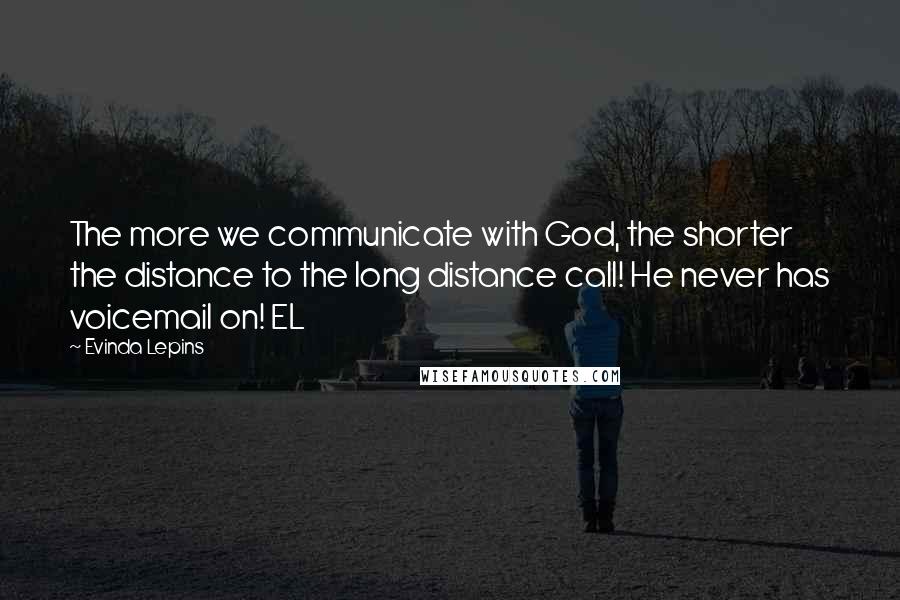 Evinda Lepins Quotes: The more we communicate with God, the shorter the distance to the long distance call! He never has voicemail on! EL