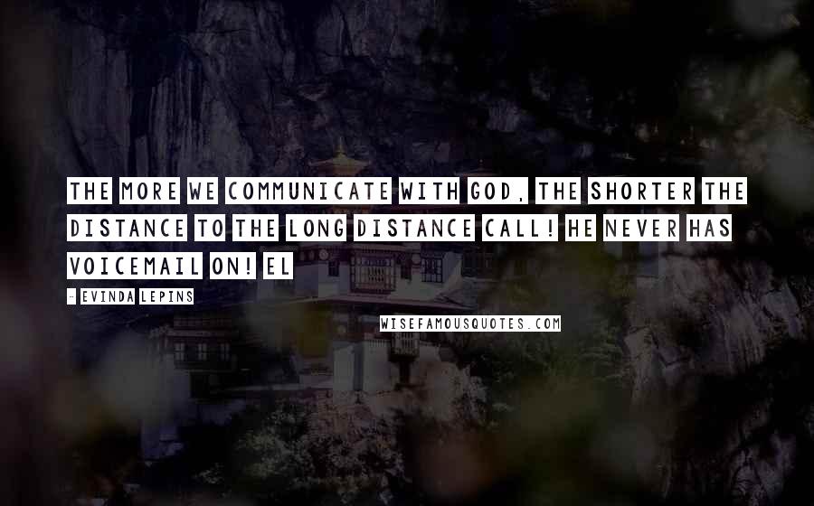 Evinda Lepins Quotes: The more we communicate with God, the shorter the distance to the long distance call! He never has voicemail on! EL