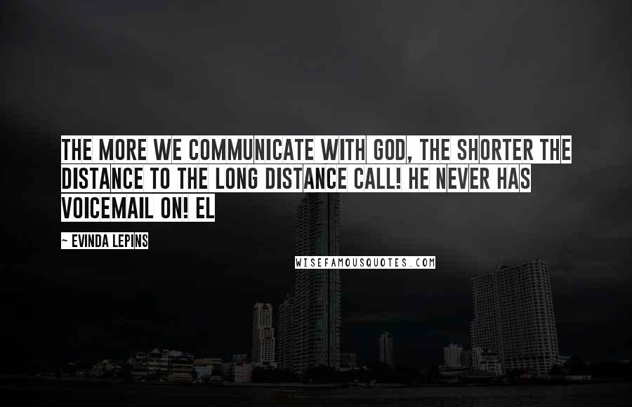 Evinda Lepins Quotes: The more we communicate with God, the shorter the distance to the long distance call! He never has voicemail on! EL