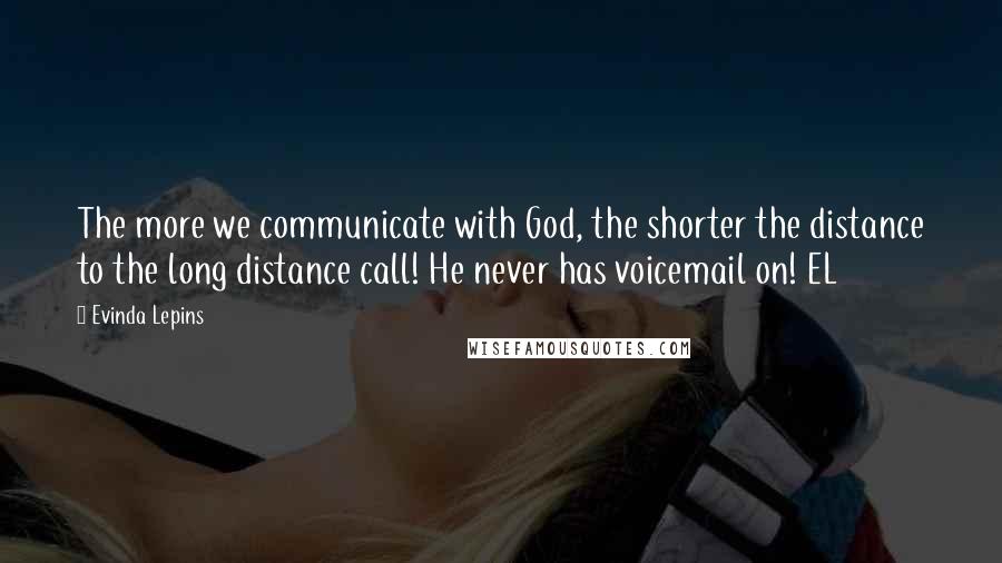 Evinda Lepins Quotes: The more we communicate with God, the shorter the distance to the long distance call! He never has voicemail on! EL