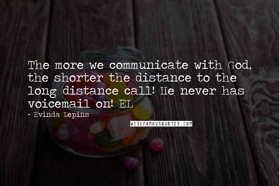 Evinda Lepins Quotes: The more we communicate with God, the shorter the distance to the long distance call! He never has voicemail on! EL
