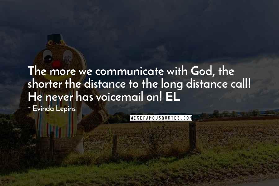 Evinda Lepins Quotes: The more we communicate with God, the shorter the distance to the long distance call! He never has voicemail on! EL