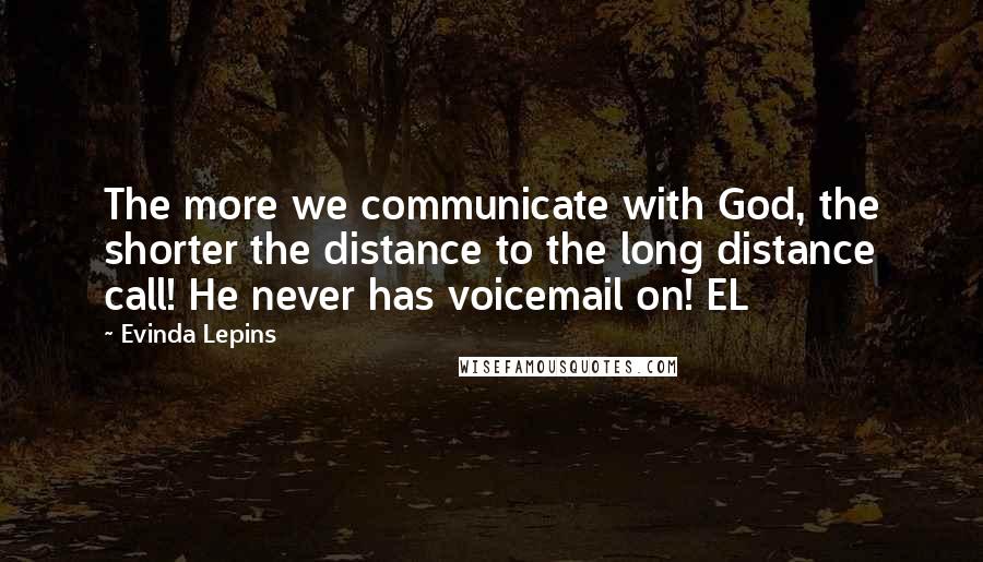 Evinda Lepins Quotes: The more we communicate with God, the shorter the distance to the long distance call! He never has voicemail on! EL