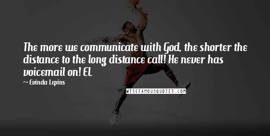 Evinda Lepins Quotes: The more we communicate with God, the shorter the distance to the long distance call! He never has voicemail on! EL