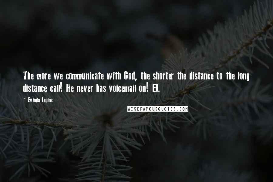Evinda Lepins Quotes: The more we communicate with God, the shorter the distance to the long distance call! He never has voicemail on! EL