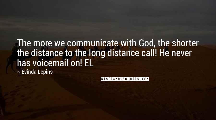 Evinda Lepins Quotes: The more we communicate with God, the shorter the distance to the long distance call! He never has voicemail on! EL