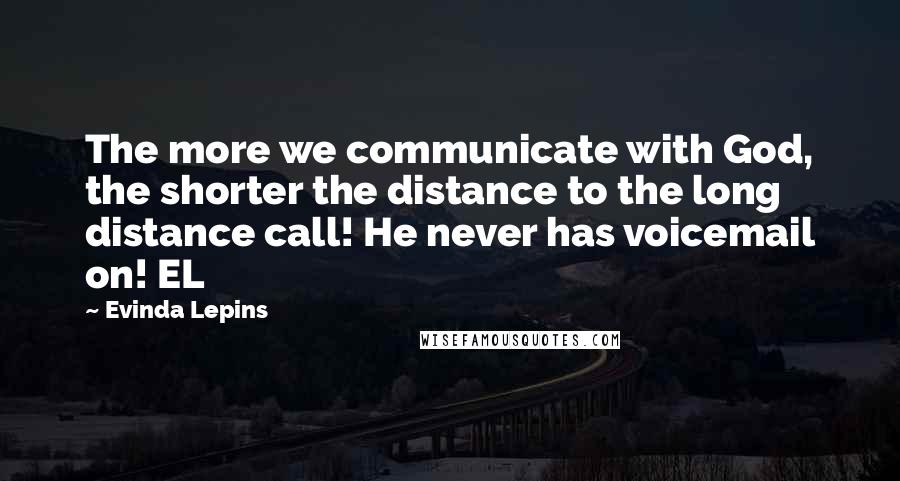 Evinda Lepins Quotes: The more we communicate with God, the shorter the distance to the long distance call! He never has voicemail on! EL