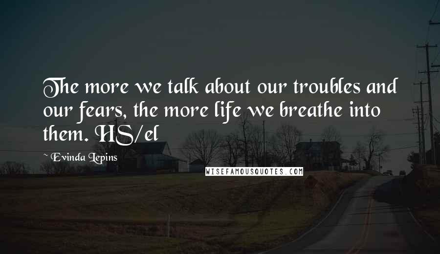 Evinda Lepins Quotes: The more we talk about our troubles and our fears, the more life we breathe into them. HS/el