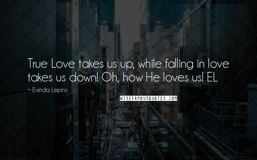 Evinda Lepins Quotes: True Love takes us up, while falling in love takes us down! Oh, how He loves us! EL