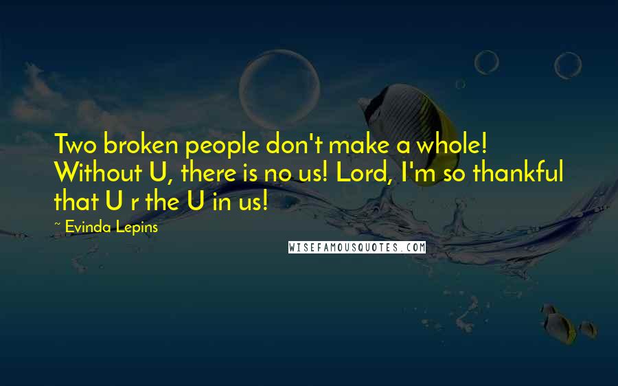 Evinda Lepins Quotes: Two broken people don't make a whole! Without U, there is no us! Lord, I'm so thankful that U r the U in us!