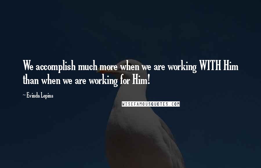 Evinda Lepins Quotes: We accomplish much more when we are working WITH Him than when we are working for Him!