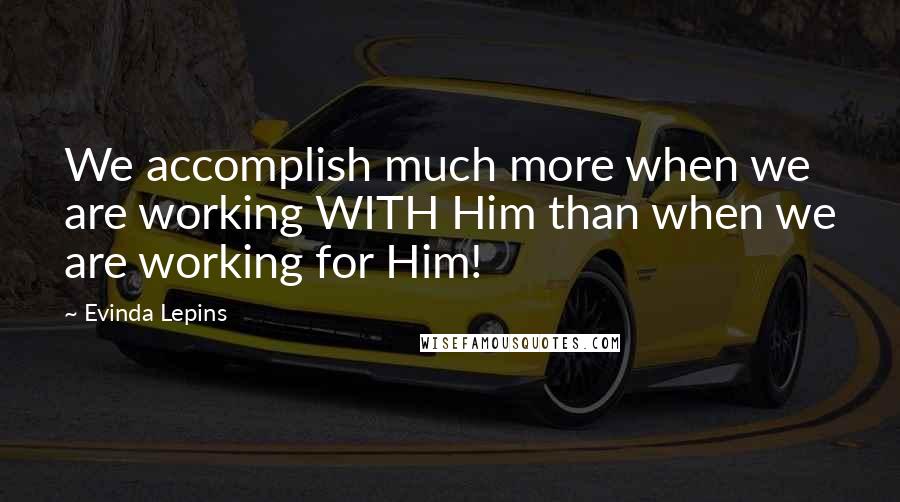 Evinda Lepins Quotes: We accomplish much more when we are working WITH Him than when we are working for Him!