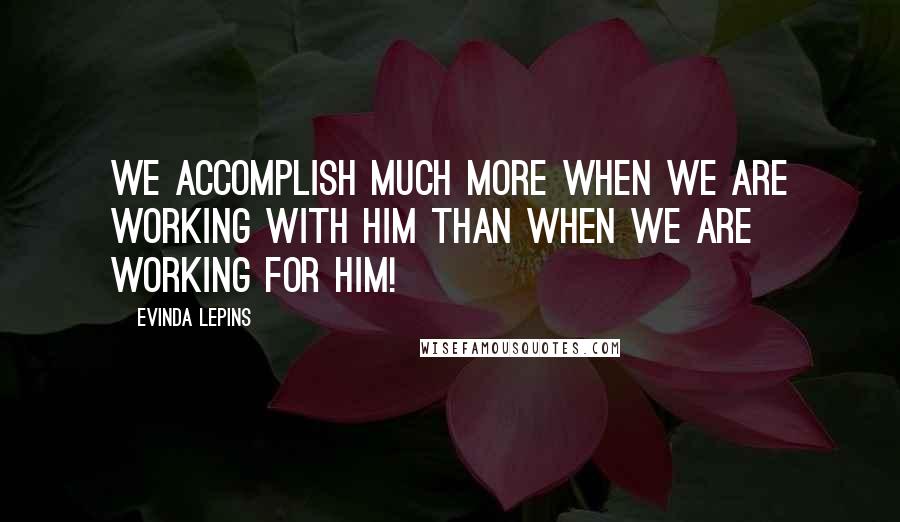 Evinda Lepins Quotes: We accomplish much more when we are working WITH Him than when we are working for Him!